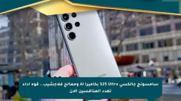 سامسونج جالكسي S25 Ultra بكاميرا AI ومعالج فلاجشيب.. قوة أداء تهدد المنافسين الآن